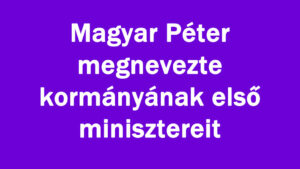 Magyar Péter megnevezte kormányának első minisztereit