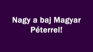Nagy a baj Magyar Péterrel!