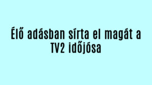 Élő adásban sírta el magát a TV2 időjósa