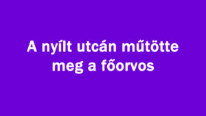 A nyílt utcán műtötte meg a magyar főorvos
