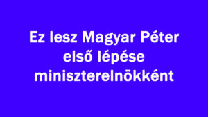 Ez lesz Magyar Péter első lépése miniszterelnökként