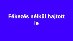 Fékezés nélkül hajtott le