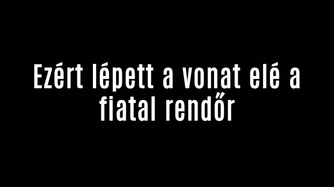 Ezért lépett a vonat elé a fiatal rendőr
