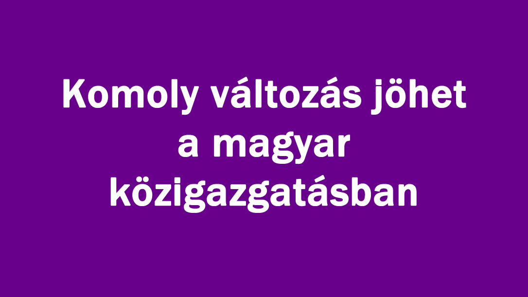 Komoly változás jöhet a magyar közigazgatásban
