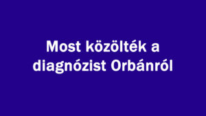 Most közölték a diagnózist Orbánról