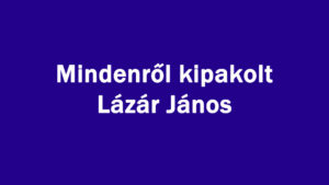 Mindenről kipakolt Lázár János