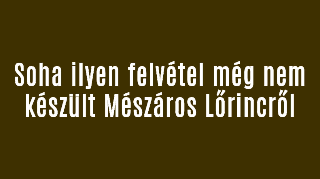 Soha ilyen felvétel még nem készült Mészáros Lőrincről