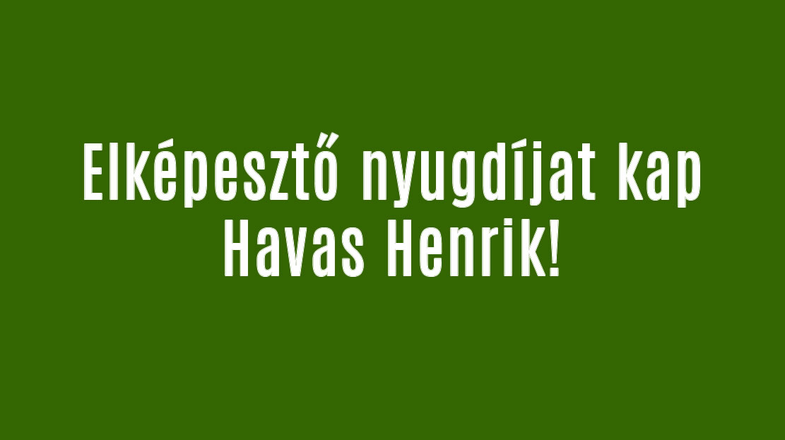 Elképesztő nyugdíjat kap Havas Henrik!