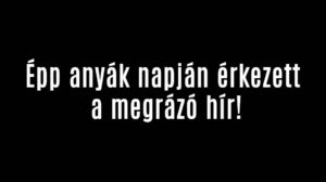 Épp anyák napján érkezett a megrázó hír!