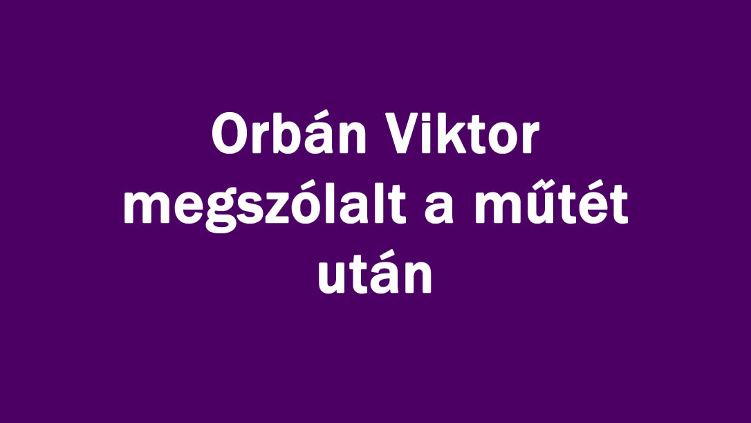 Orbán Viktor megszólalt a műtét után
