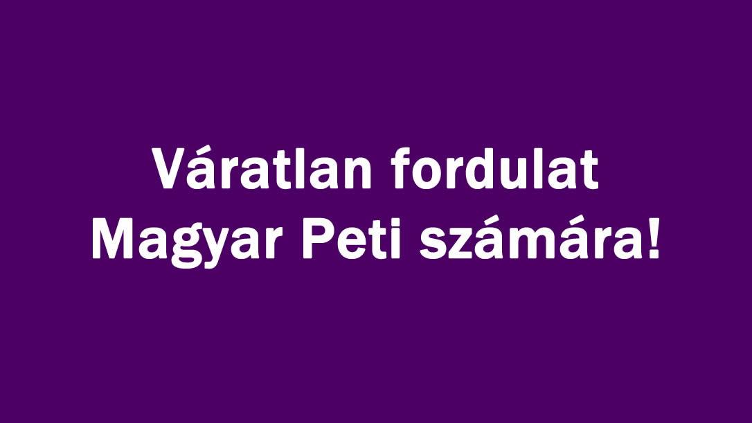 Váratlan fordulat Magyar Peti számára!