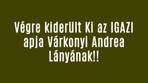 Végre kiderült Ki az IGAZI apja Várkonyi Andrea Lányának!