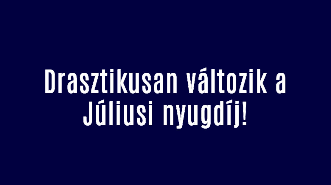 Drasztikusan változik a Júliusi nyugdíj!
