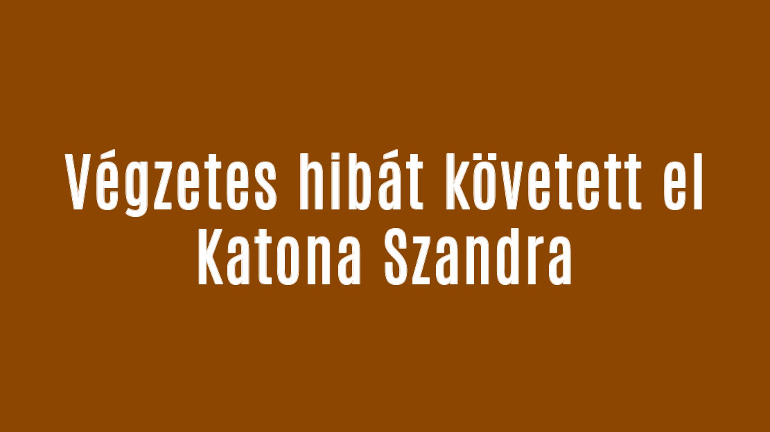 Végzetes hibát követett el Katona Szandra