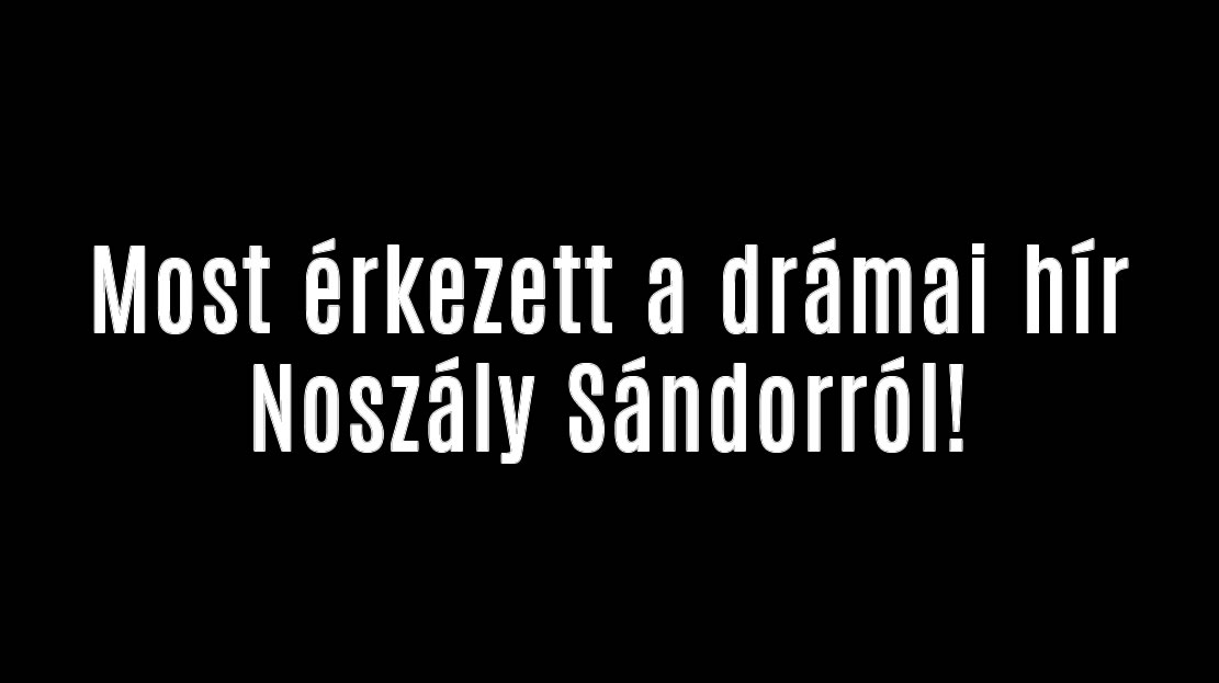 Most érkezett a drámai hír Noszály Sándorról!