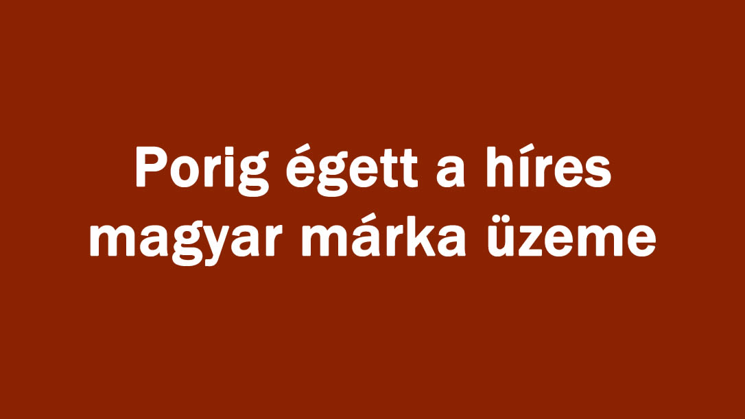 Porig égett a híres magyar márka üzeme