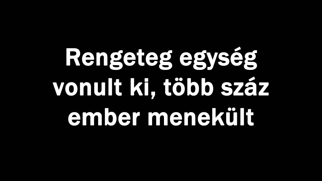 Rengeteg egység vonult ki, több száz ember menekült