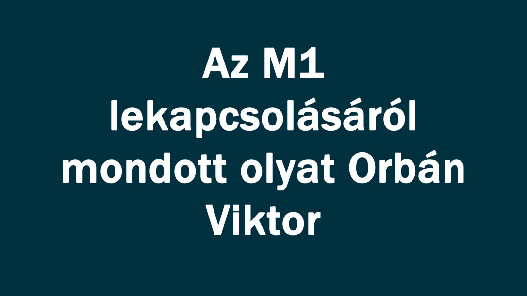 Az M1 lekapcsolásáról mondott olyat Orbán Viktor