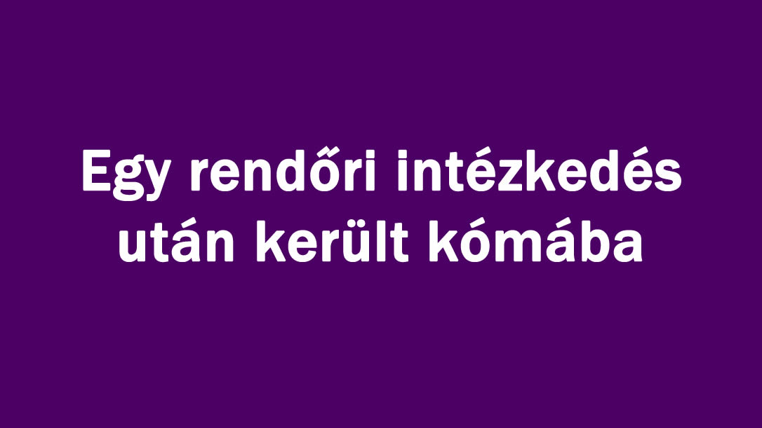 Egy rendőri intézkedés után került kómába
