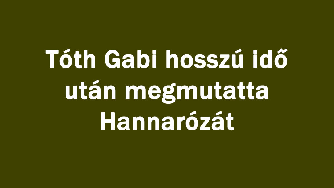Tóth Gabi hosszú idő után megmutatta Hannarózát