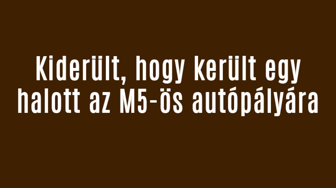Kiderült, hogy került egy halott az M5-ös autópályára