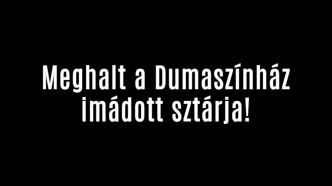 Meghalt a Dumaszínház imádott sztárja!