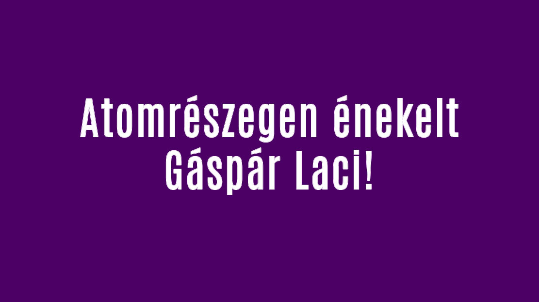 Atomrészegen énekelt Gáspár Laci!