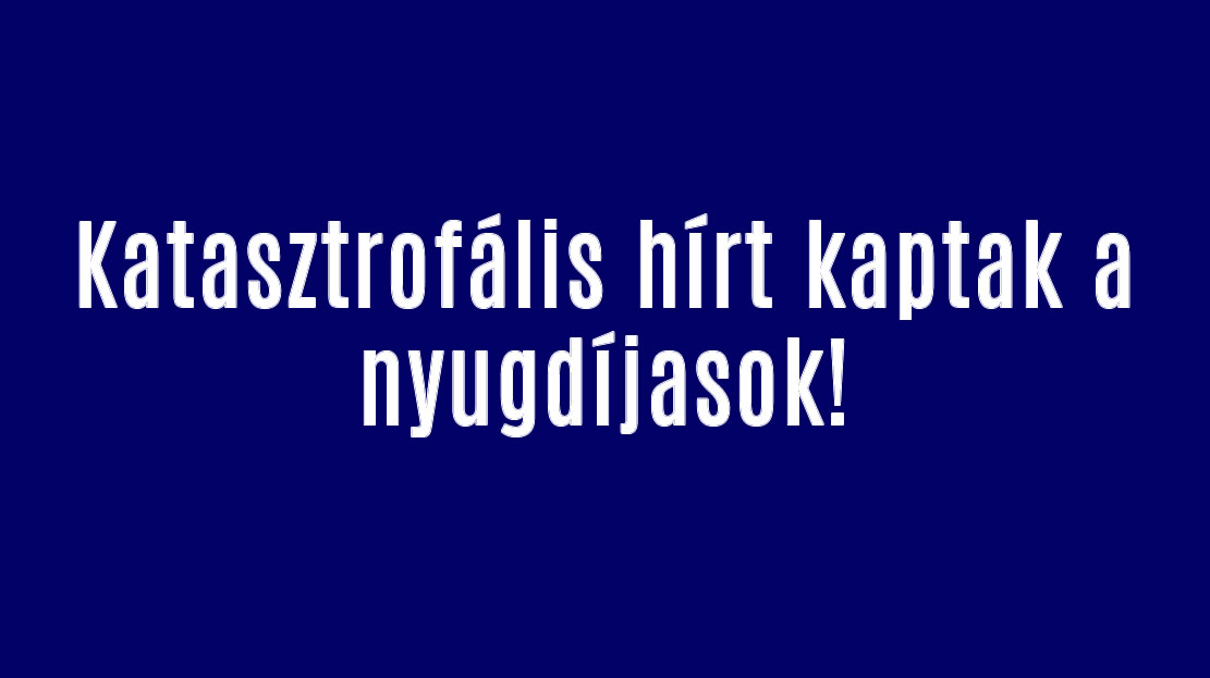 Katasztrofális hírt kaptak a nyugdíjasok!