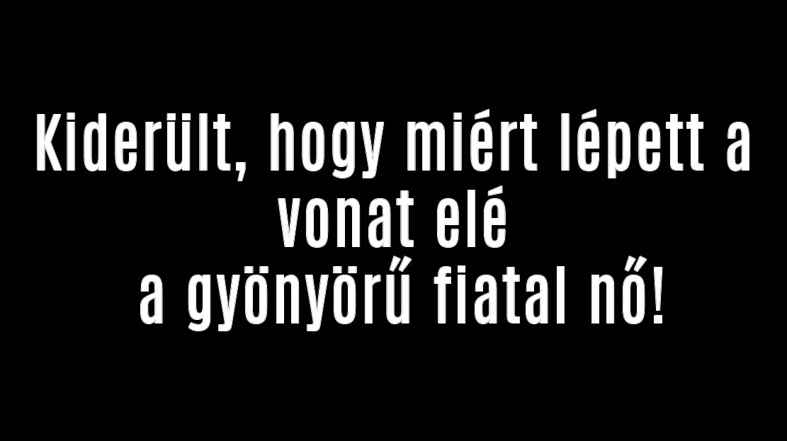 Kiderült, hogy miért lépett a vonat elé a gyönyörű fiatal nő!