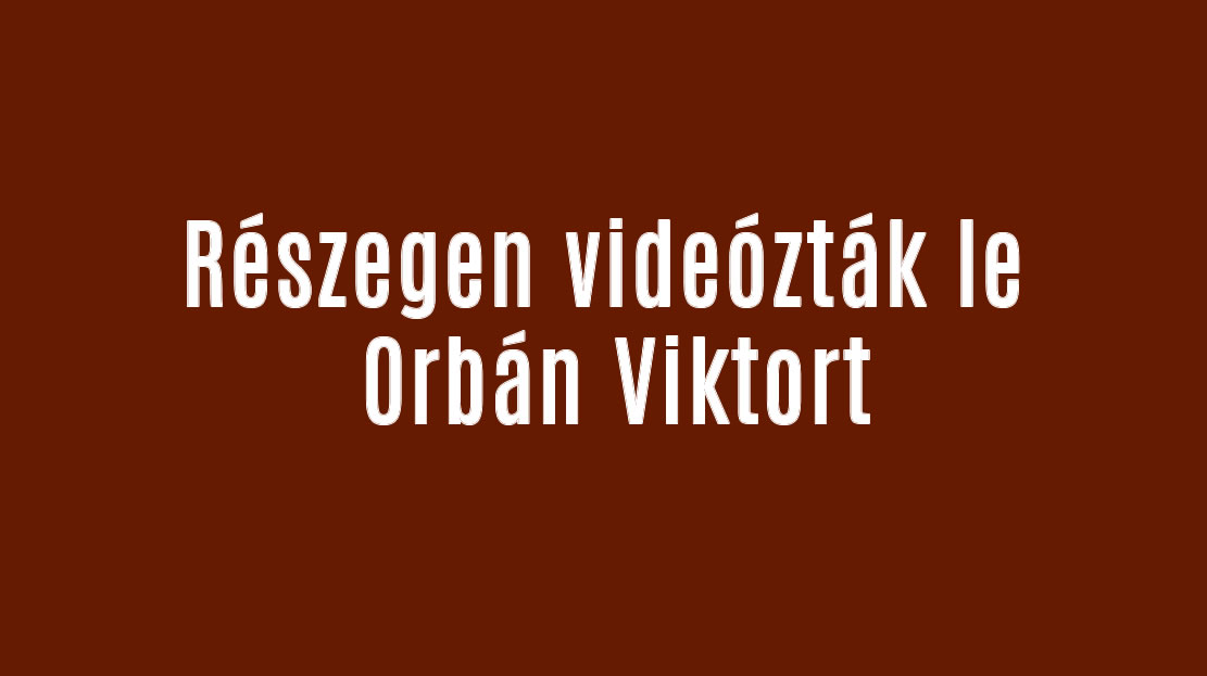 Részegen videózták le Orbán Viktort