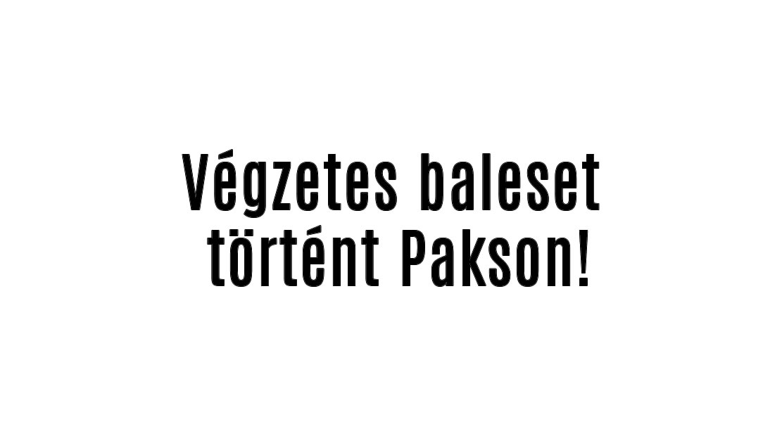 Végzetes baleset történt Pakson!