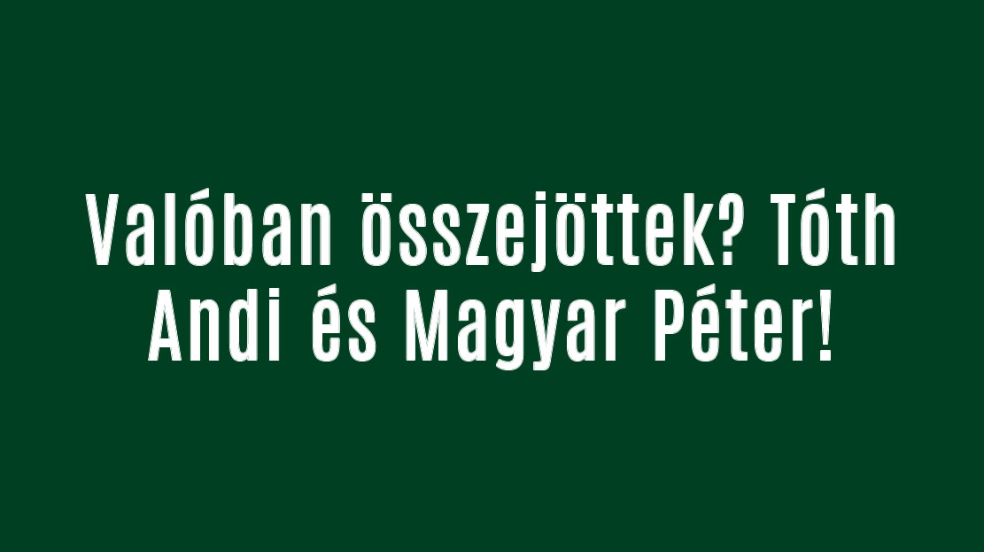 Valóban összejöttek? Tóth Andi és Magyar Péter!