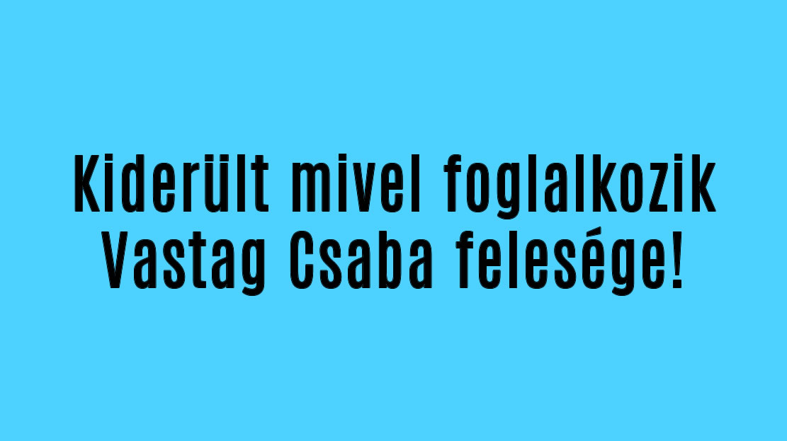 Kiderült mivel foglalkozik Vastag Csaba felesége!