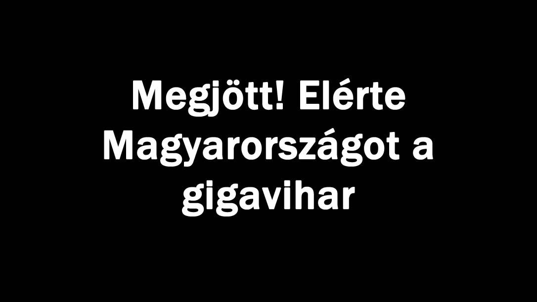 Megjött! Elérte Magyarországot a gigavihar