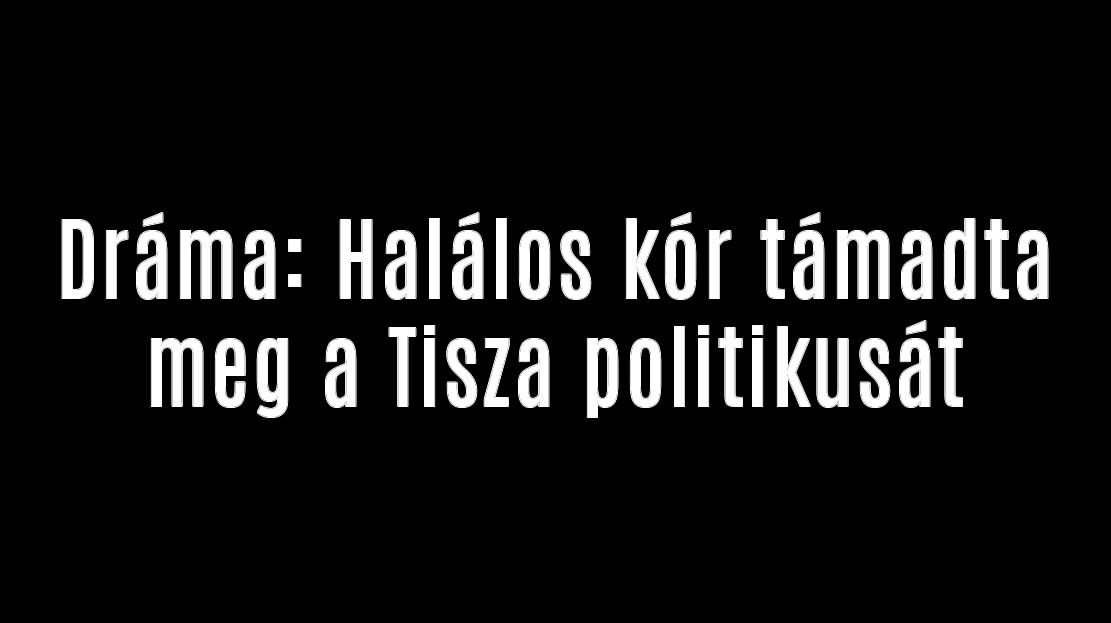 Dráma: Halálos kór támadta meg a Tisza politikusát