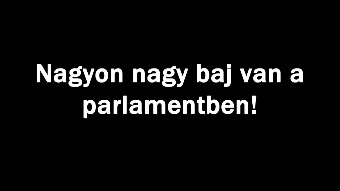 Nagyon nagy baj van a parlamentben!