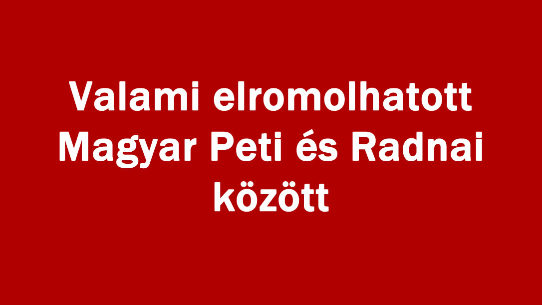 Valami elromolhatott Magyar Peti és Radnai között
